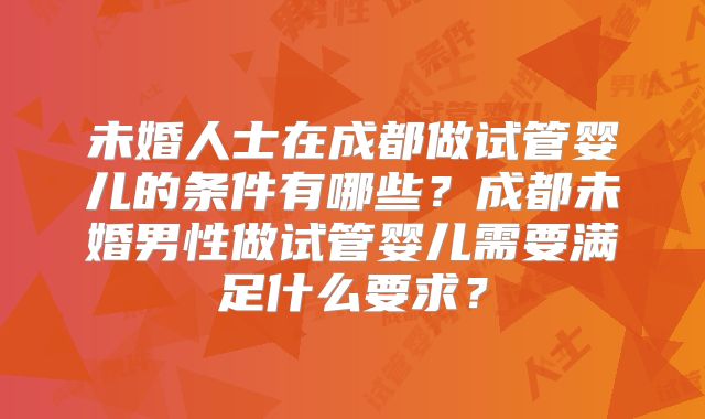 未婚人士在成都做试管婴儿的条件有哪些？成都未婚男性做试管婴儿需要满足什么要求？