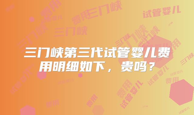 三门峡第三代试管婴儿费用明细如下，贵吗？