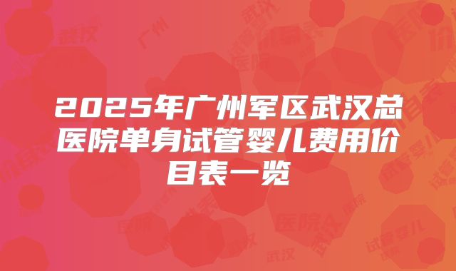 2025年广州军区武汉总医院单身试管婴儿费用价目表一览