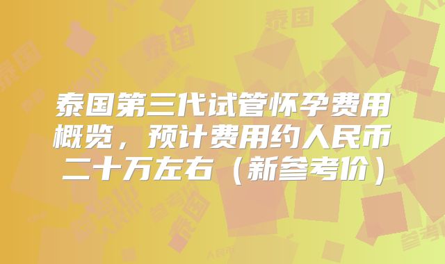 泰国第三代试管怀孕费用概览，预计费用约人民币二十万左右（新参考价）