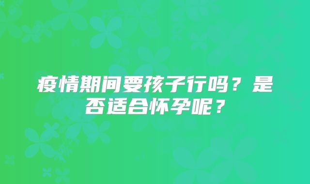 疫情期间要孩子行吗？是否适合怀孕呢？