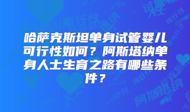 哈萨克斯坦单身试管婴儿可行性如何？阿斯塔纳单身人士生育之路有哪些条件？