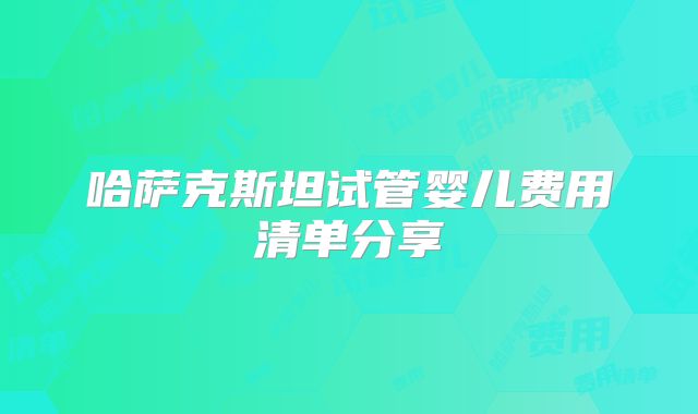 哈萨克斯坦试管婴儿费用清单分享