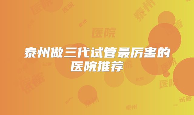 泰州做三代试管最厉害的医院推荐