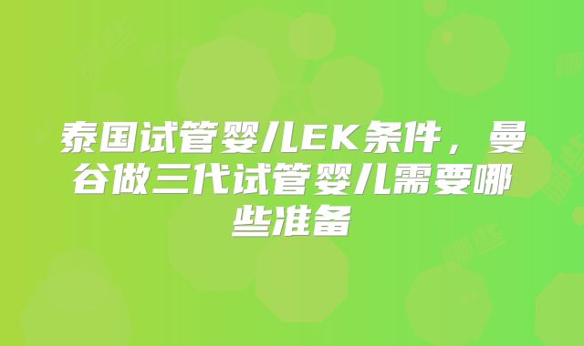 泰国试管婴儿EK条件，曼谷做三代试管婴儿需要哪些准备