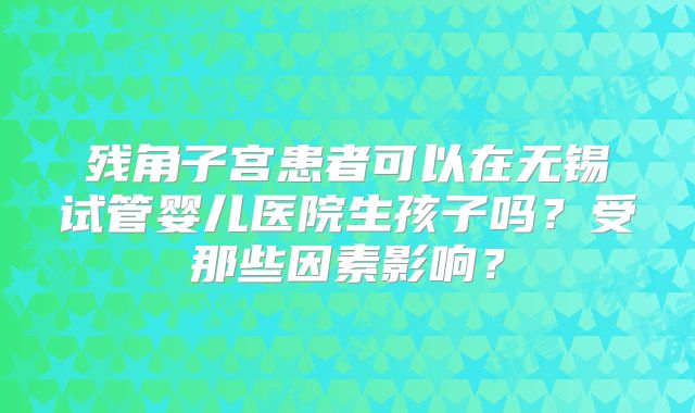 残角子宫患者可以在无锡试管婴儿医院生孩子吗?受那些因素影响?
