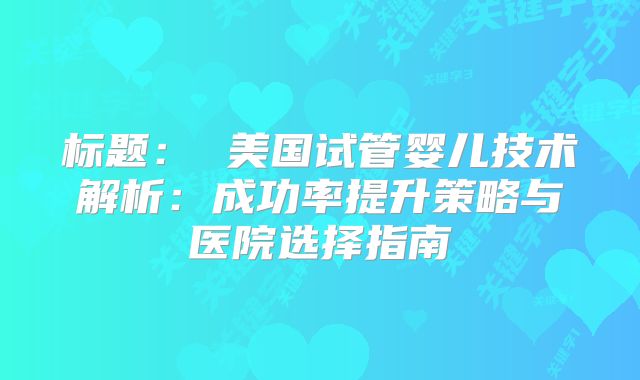 标题： 美国试管婴儿技术解析：成功率提升策略与医院选择指南