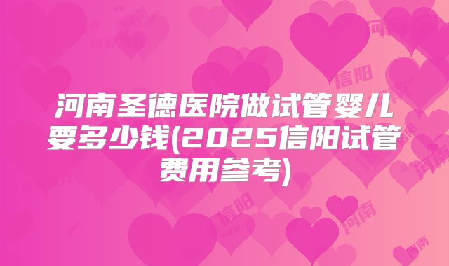 河南圣德医院做试管婴儿要多少钱(2025信阳试管费用参考)