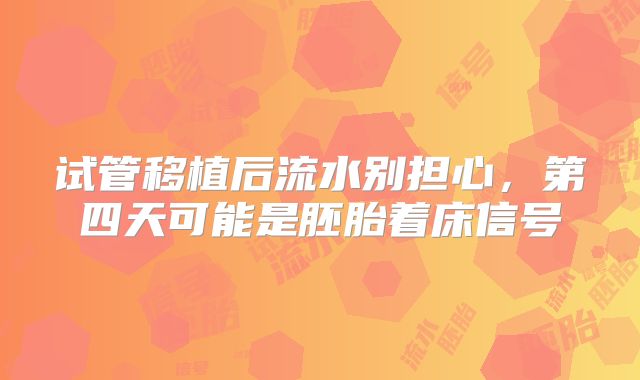 试管移植后流水别担心，第四天可能是胚胎着床信号