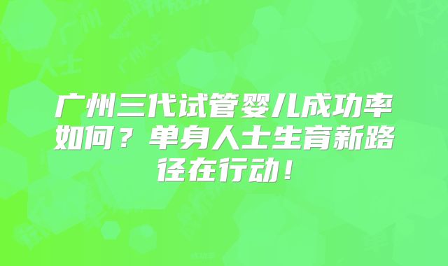 广州三代试管婴儿成功率如何？单身人士生育新路径在行动！