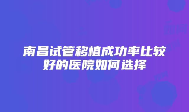 南昌试管移植成功率比较好的医院如何选择
