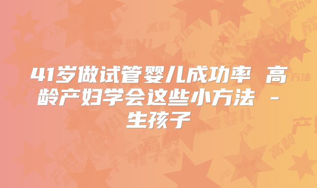 41岁做试管婴儿成功率 高龄产妇学会这些小方法 -生孩子