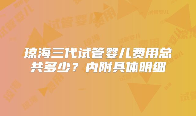 琼海三代试管婴儿费用总共多少？内附具体明细