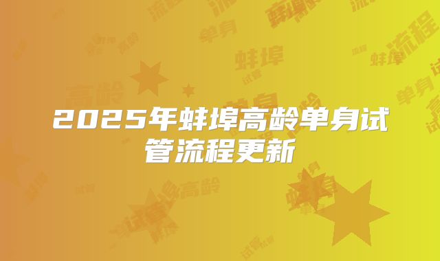 2025年蚌埠高龄单身试管流程更新