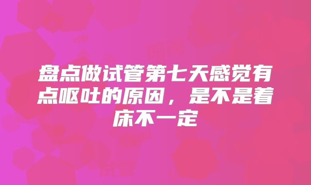 盘点做试管第七天感觉有点呕吐的原因，是不是着床不一定