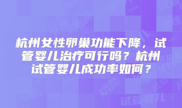 杭州女性卵巢功能下降，试管婴儿治疗可行吗？杭州试管婴儿成功率如何？