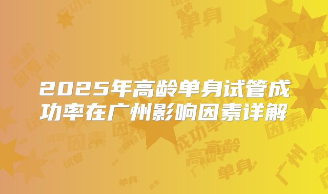 2025年高龄单身试管成功率在广州影响因素详解