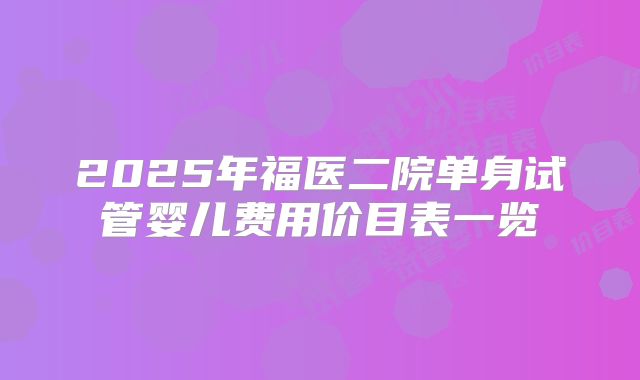 2025年福医二院单身试管婴儿费用价目表一览