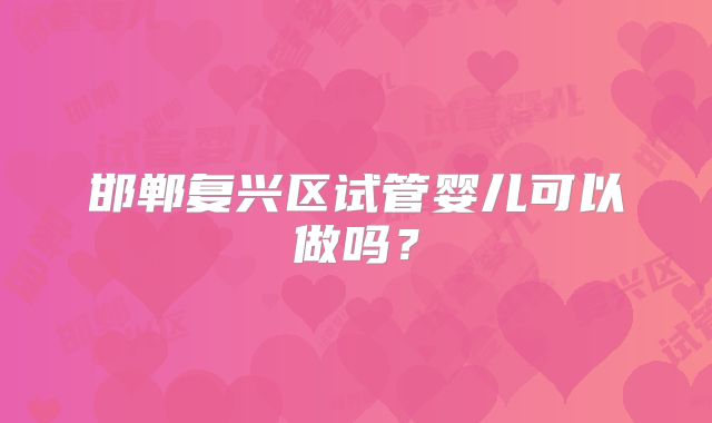 邯郸复兴区试管婴儿可以做吗？