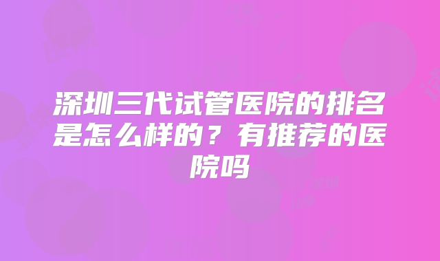 深圳三代试管医院的排名是怎么样的？有推荐的医院吗