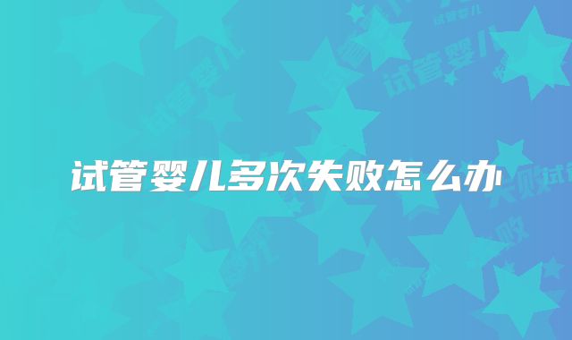 试管婴儿多次失败怎么办