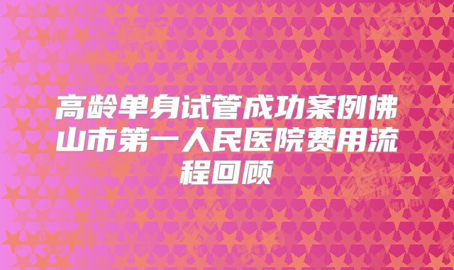 高龄单身试管成功案例佛山市第一人民医院费用流程回顾