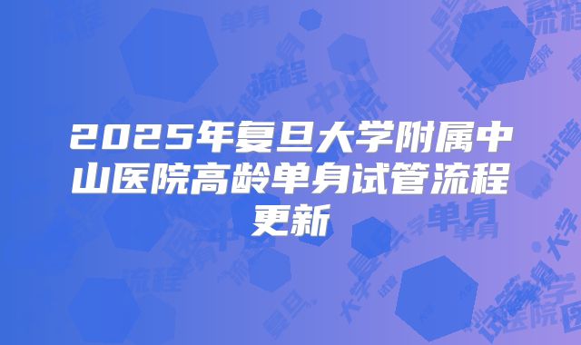2025年复旦大学附属中山医院高龄单身试管流程更新