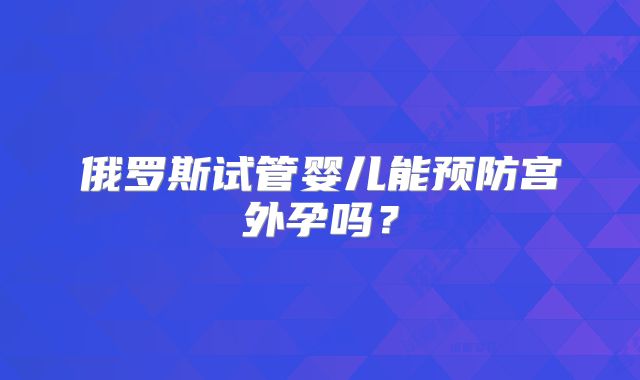 俄罗斯试管婴儿能预防宫外孕吗？