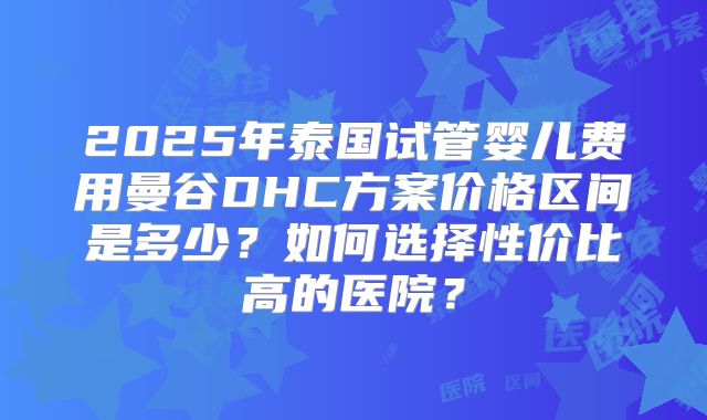 2025年泰国试管婴儿费用曼谷DHC方案价格区间是多少？如何选择性价比高的医院？