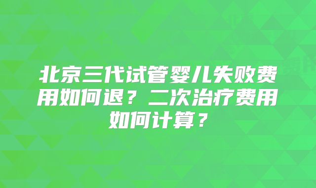 北京三代试管婴儿失败费用如何退？二次治疗费用如何计算？