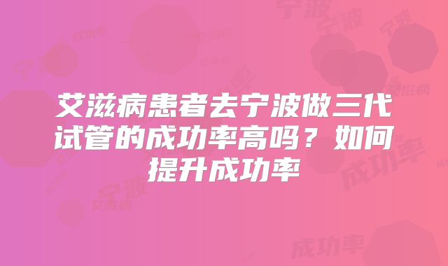 艾滋病患者去宁波做三代试管的成功率高吗?如何提升成功率
