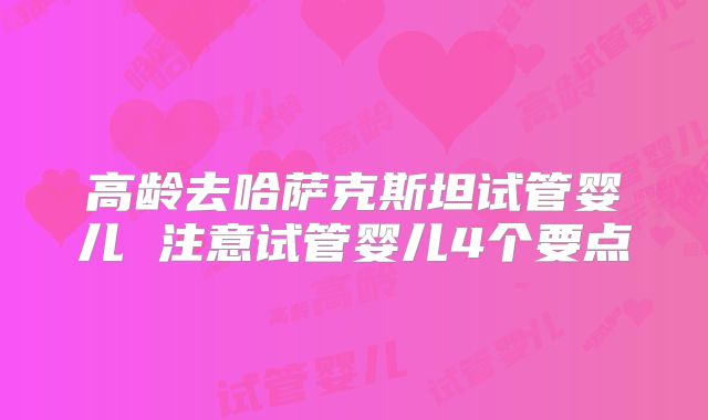 高龄去哈萨克斯坦试管婴儿 注意试管婴儿4个要点