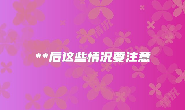 **后这些情况要注意