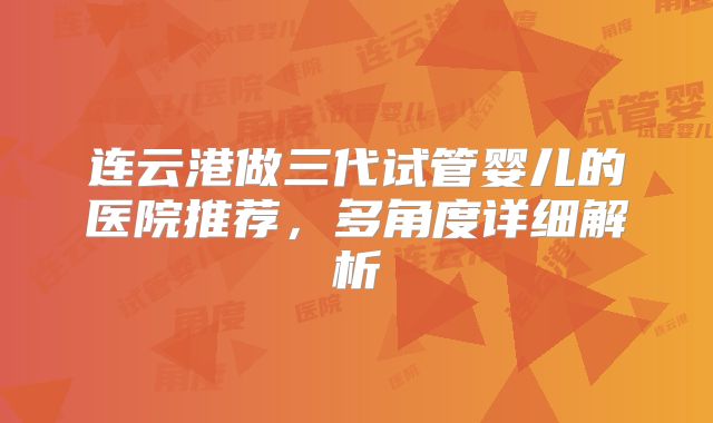 连云港做三代试管婴儿的医院推荐,多角度详细解析
