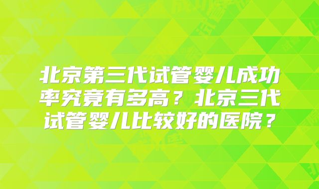 北京第三代试管婴儿成功率究竟有多高？北京三代试管婴儿比较好的医院？