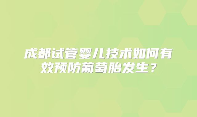 成都试管婴儿技术如何有效预防葡萄胎发生？
