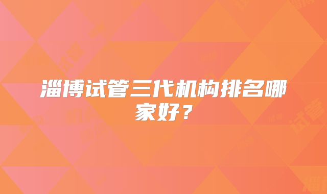 淄博试管三代机构排名哪家好？