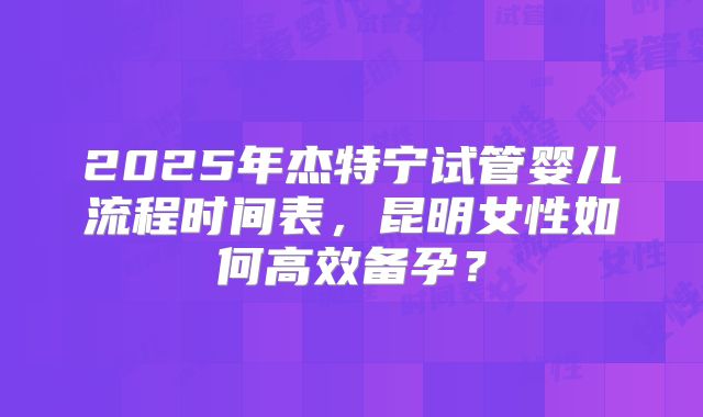 2025年杰特宁试管婴儿流程时间表，昆明女性如何高效备孕？