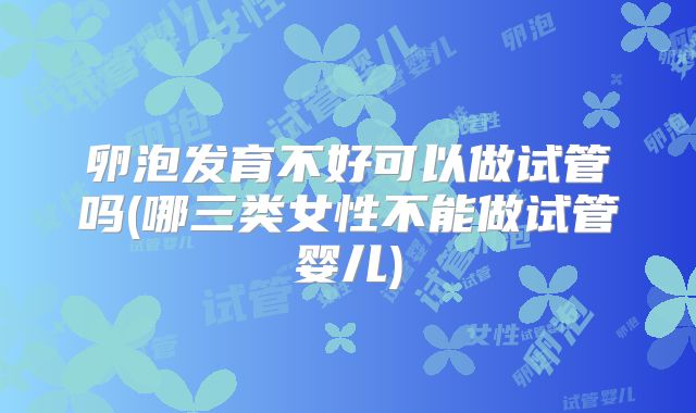 卵泡发育不好可以做试管吗(哪三类女性不能做试管婴儿)