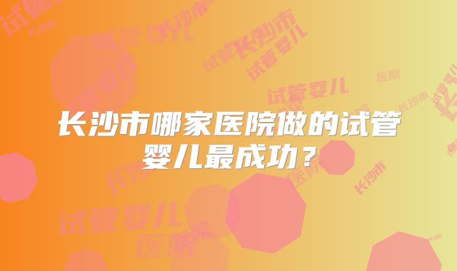 长沙市哪家医院做的试管婴儿最成功？