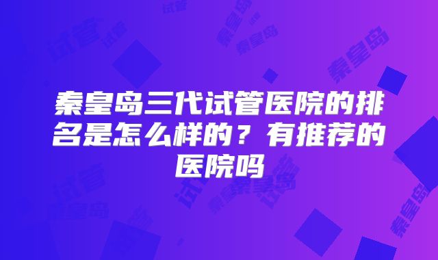 秦皇岛三代试管医院的排名是怎么样的？有推荐的医院吗