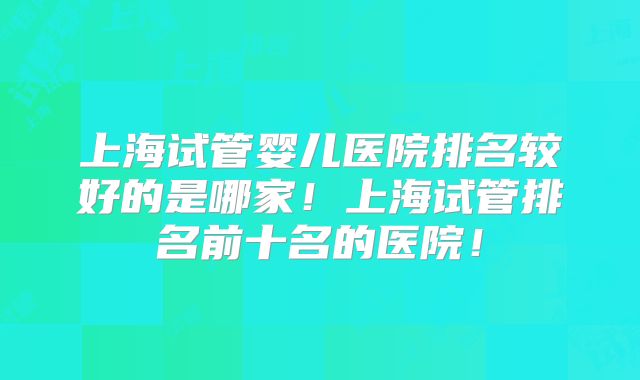 上海试管婴儿医院排名较好的是哪家！上海试管排名前十名的医院！