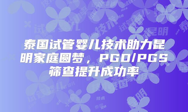 泰国试管婴儿技术助力昆明家庭圆梦，PGD/PGS筛查提升成功率