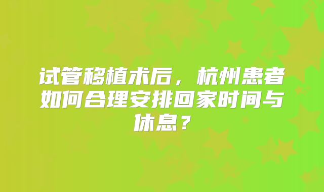 试管移植术后,杭州患者如何合理安排回家时间与休息?