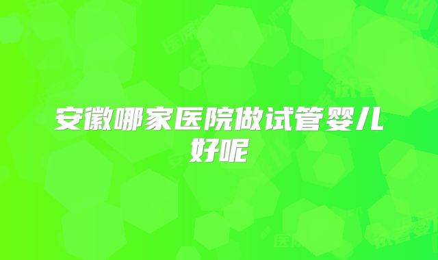 安徽哪家医院做试管婴儿好呢