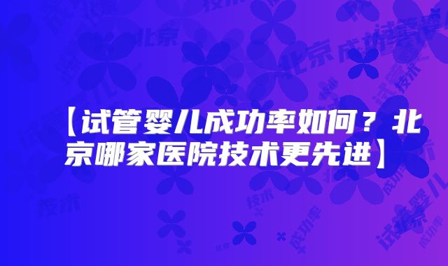 【试管婴儿成功率如何？北京哪家医院技术更先进】