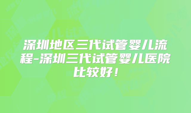 深圳地区三代试管婴儿流程-深圳三代试管婴儿医院比较好！