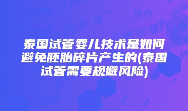 泰国试管婴儿技术是如何避免胚胎碎片产生的(泰国试管需要规避风险)