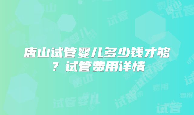 唐山试管婴儿多少钱才够？试管费用详情
