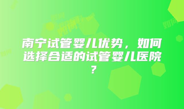 南宁试管婴儿优势，如何选择合适的试管婴儿医院？